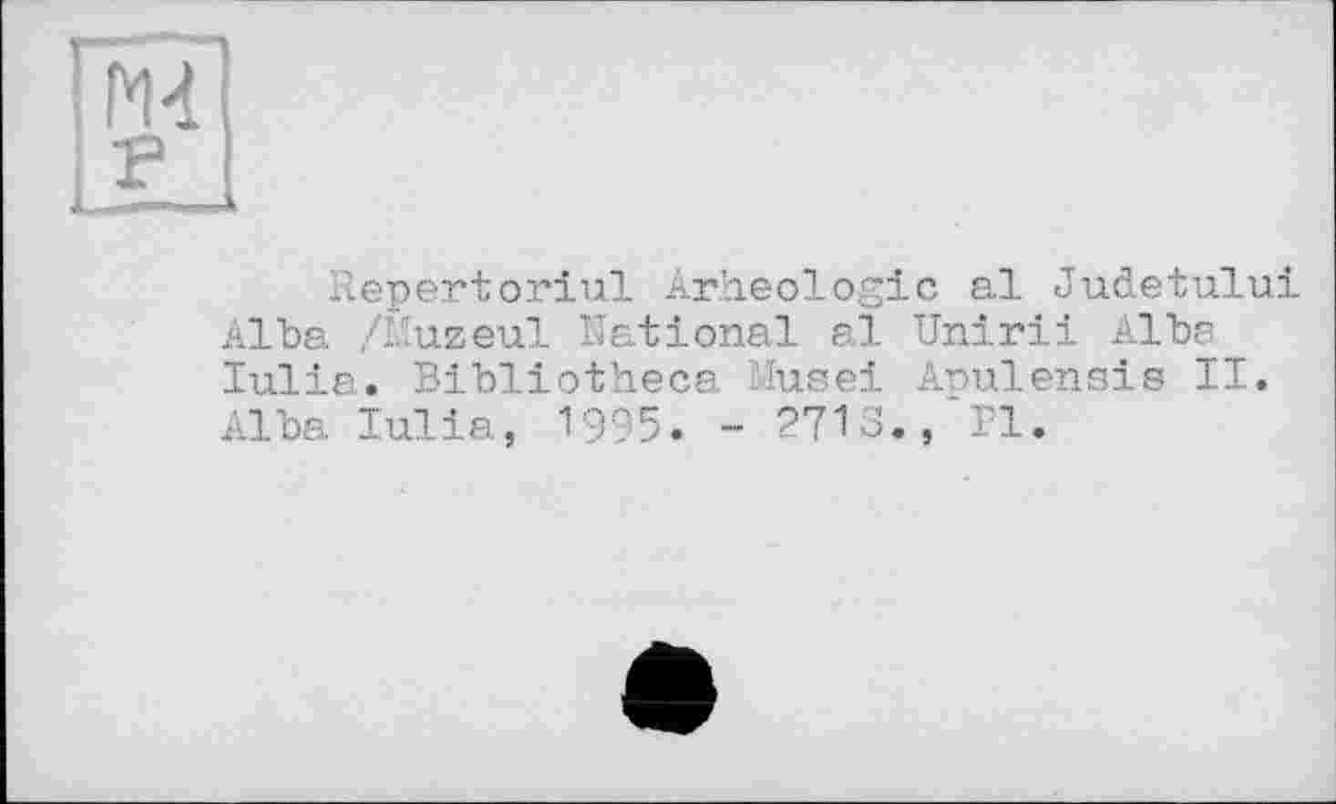 ﻿м F
Répertoriai Arheologic al Judetului Alba /I.’uzeul National al Unirii Alba Tulia. Bibliotheca Musei Anulensis II. Alba Iulia, 1995. - 271 S.,*PI.